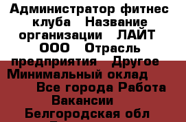 Администратор фитнес-клуба › Название организации ­ ЛАЙТ, ООО › Отрасль предприятия ­ Другое › Минимальный оклад ­ 17 000 - Все города Работа » Вакансии   . Белгородская обл.,Белгород г.